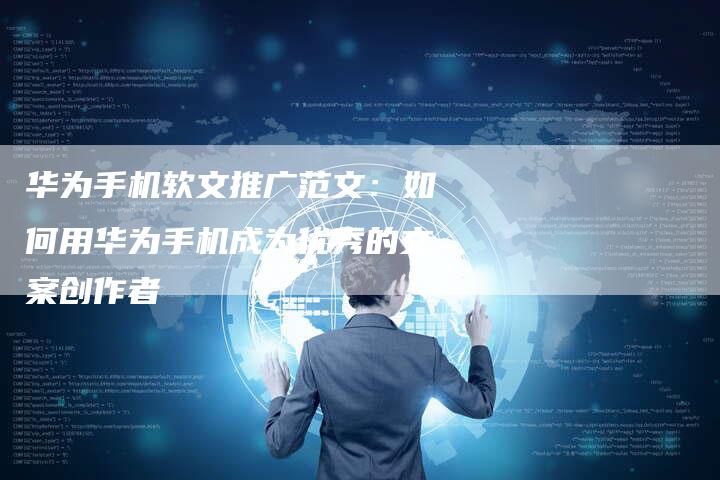 华为手机软文推广范文：如何用华为手机成为优秀的文案创作者