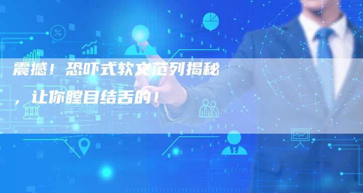 震撼！恐吓式软文范列揭秘，让你瞠目结舌的！