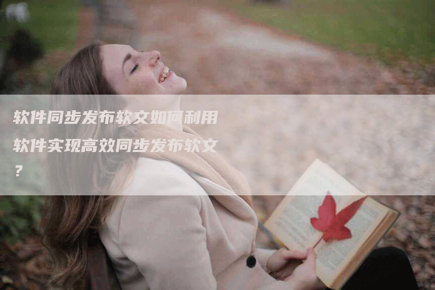软件同步发布软文如何利用软件实现高效同步发布软文？