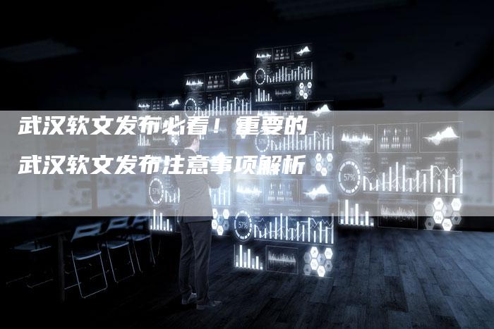 武汉软文发布必看！重要的武汉软文发布注意事项解析