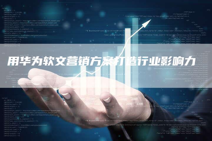 用华为软文营销方案打造行业影响力