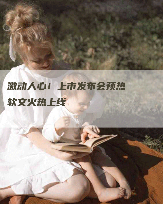 激动人心！上市发布会预热软文火热上线