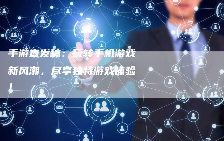 手游宣发稿：玩转手机游戏新风潮，尽享独特游戏体验！