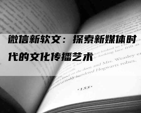 微信新软文：探索新媒体时代的文化传播艺术