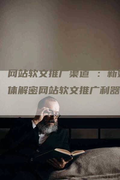 网站软文推广渠道 ：新媒体解密网站软文推广利器