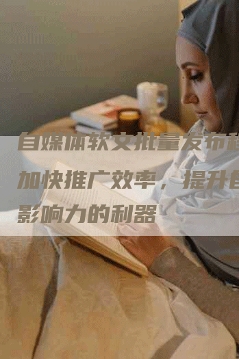 自媒体软文批量发布程序：加快推广效率，提升自媒体影响力的利器