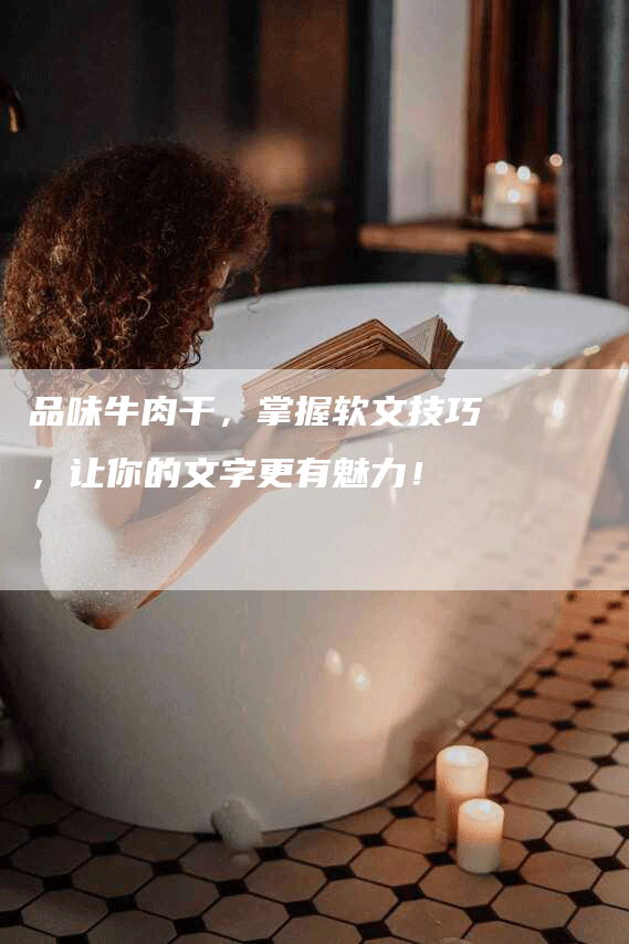品味牛肉干，掌握软文技巧，让你的文字更有魅力！