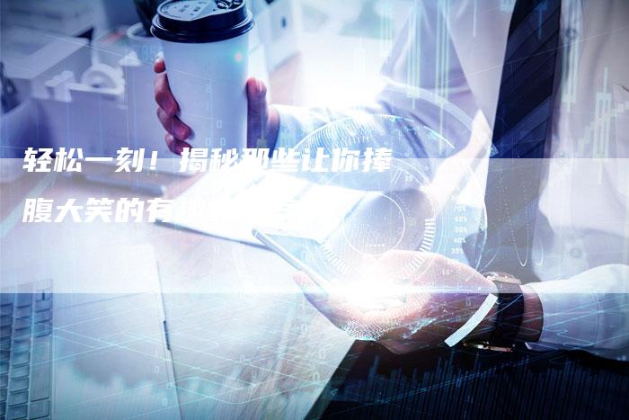 轻松一刻！揭秘那些让你捧腹大笑的有趣软文案例