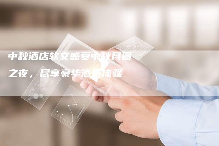 中秋酒店软文感受中秋月圆之夜，尽享豪华酒店体验