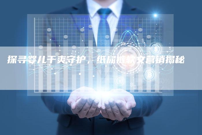 探寻婴儿干爽守护，纸尿裤软文营销揭秘