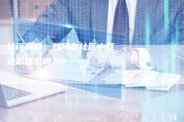 社区营销：如何在社区中打造品牌影响力？