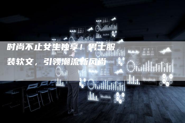 时尚不止女生独享！男士服装软文，引领潮流新风尚