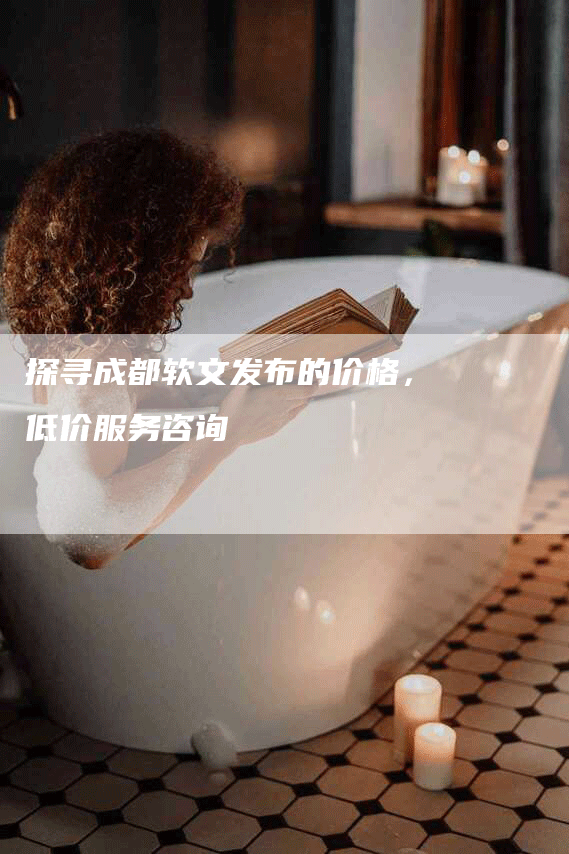 探寻成都软文发布的价格，低价服务咨询