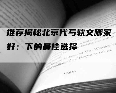 推荐揭秘北京代写软文哪家好：下的最佳选择