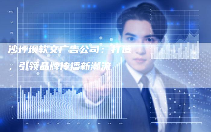 沙坪坝软文广告公司：打造，引领品牌传播新潮流
