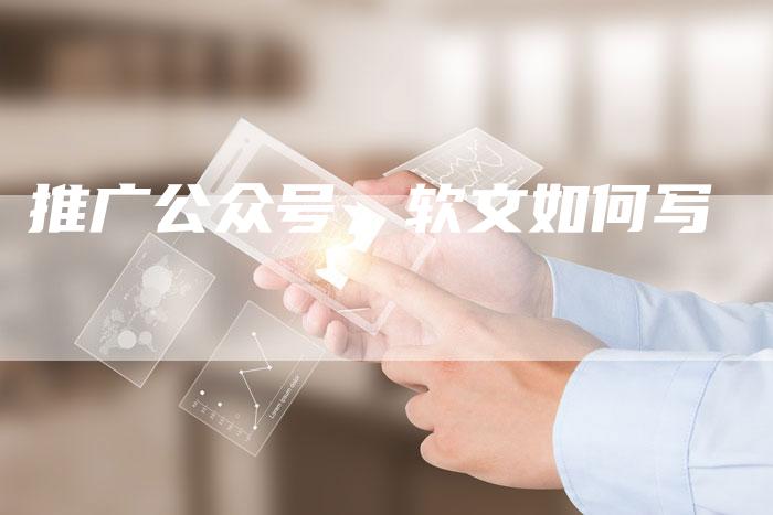 推广公众号，软文如何写