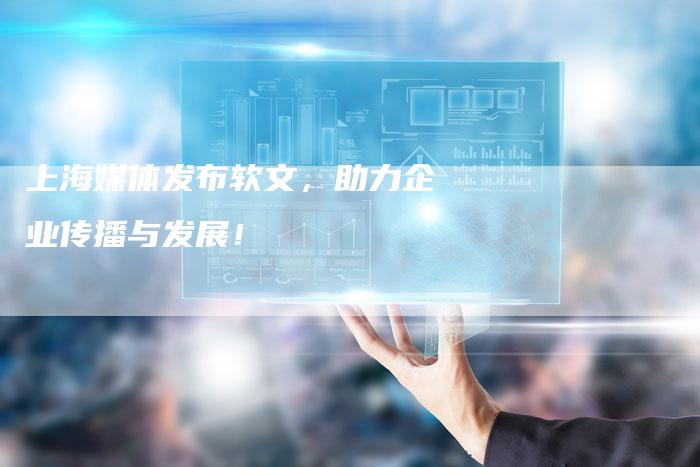 上海媒体发布软文，助力企业传播与发展！