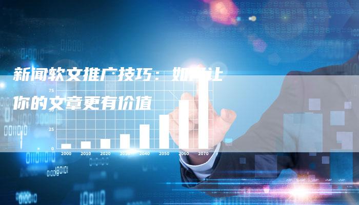新闻软文推广技巧：如何让你的文章更有价值