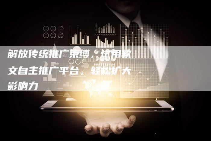 解放传统推广束缚，试用软文自主推广平台，轻松扩大影响力