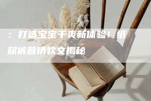 ：打造宝宝干爽新体验！纸尿裤营销软文揭秘