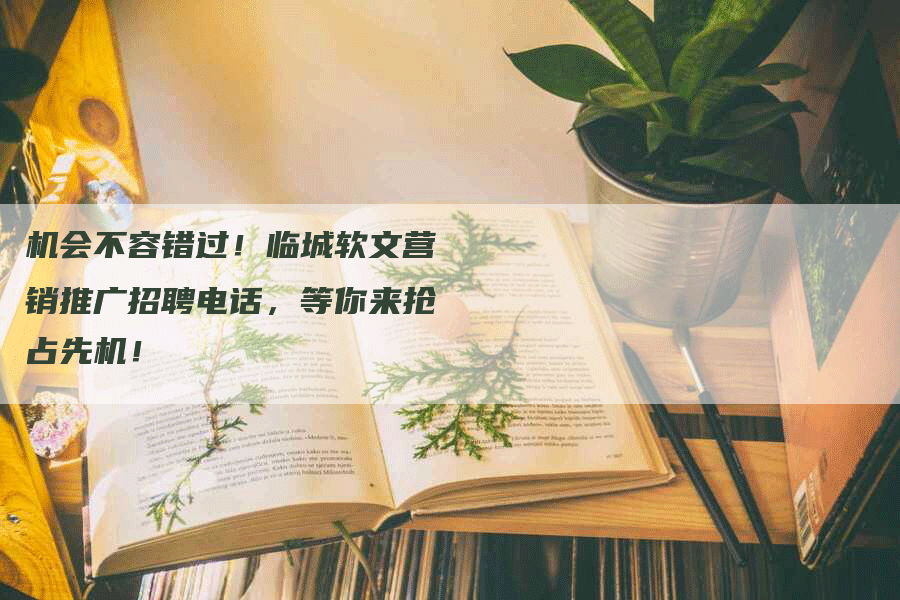 机会不容错过！临城软文营销推广招聘电话，等你来抢占先机！