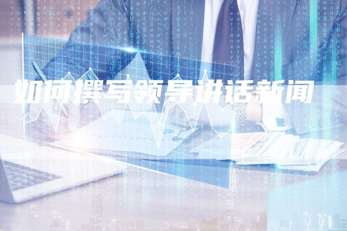 如何撰写领导讲话新闻