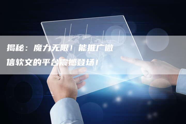 揭秘：魔力无限！能推广微信软文的平台震撼登场！