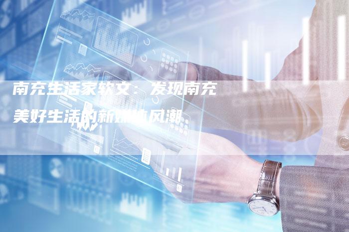 南充生活家软文：发现南充美好生活的新媒体风潮