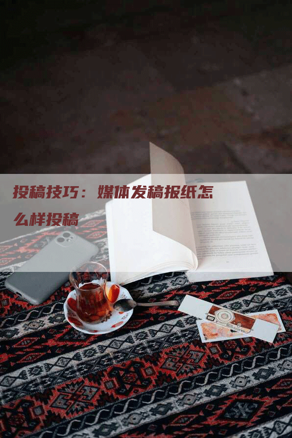 投稿技巧：媒体发稿报纸怎么样投稿