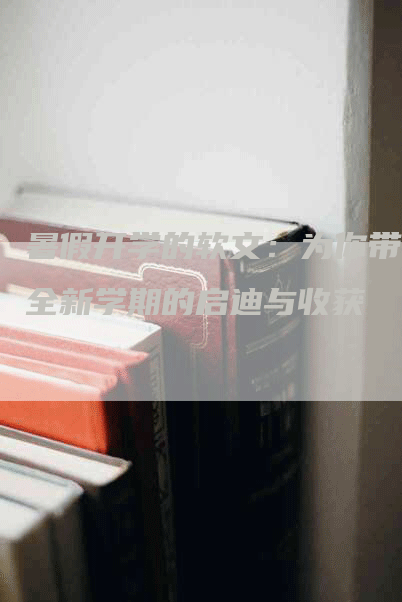 暑假开学的软文：为你带来全新学期的启迪与收获