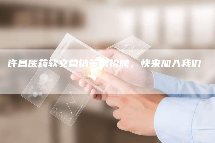 许昌医药软文营销策划招聘，快来加入我们