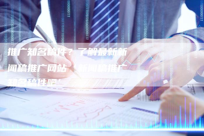 推广知名稿件？了解最新新闻稿推广网站‘新闻稿推广知名稿件吧’