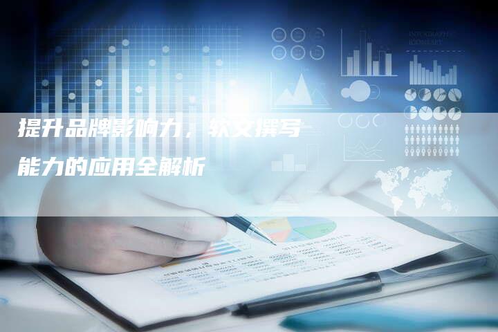提升品牌影响力，软文撰写能力的应用全解析