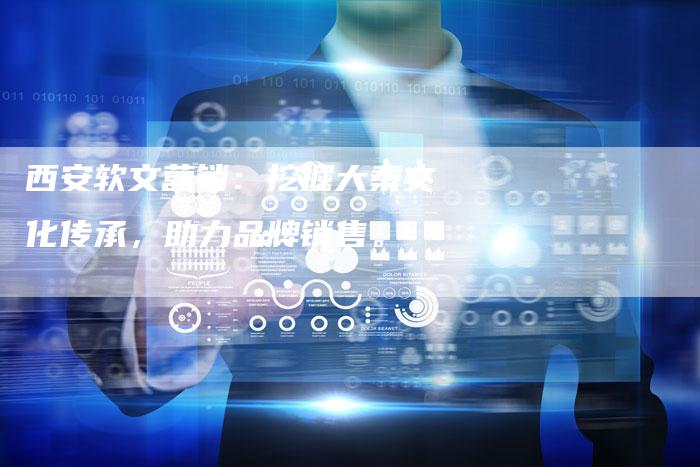 西安软文营销：挖掘大秦文化传承，助力品牌销售。
