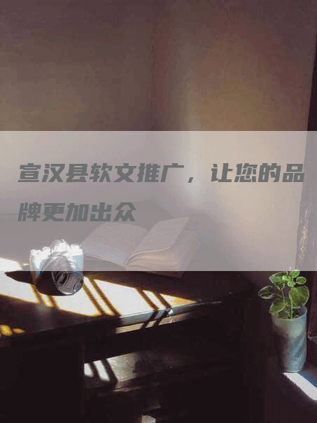 宣汉县软文推广，让您的品牌更加出众