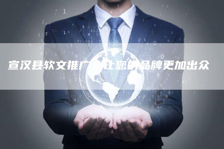 宣汉县软文推广，让您的品牌更加出众