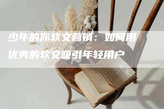 少年的你软文营销：如何用优秀的软文吸引年轻用户