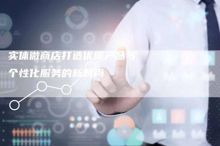 实体微商店打造优质产品与个性化服务的新时尚