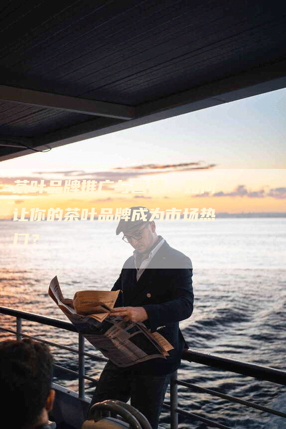 茶叶品牌推广与营销：如何让你的茶叶品牌成为市场热门？