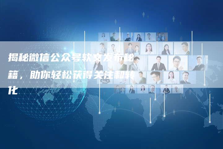 揭秘微信公众号软文发布秘籍，助你轻松获得关注和转化