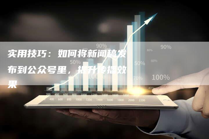 实用技巧：如何将新闻稿发布到公众号里，提升传播效果