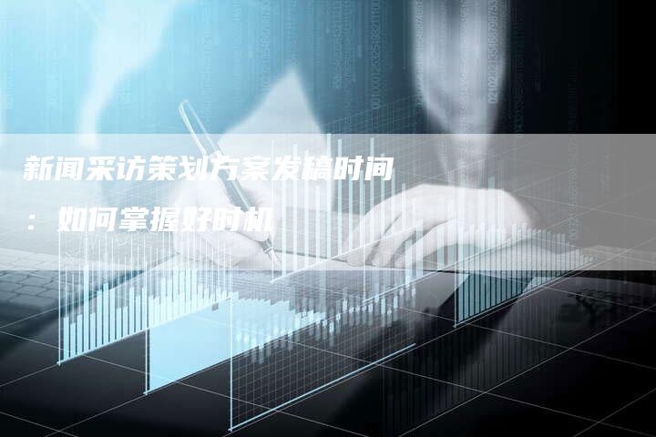 新闻采访策划方案发稿时间：如何掌握好时机