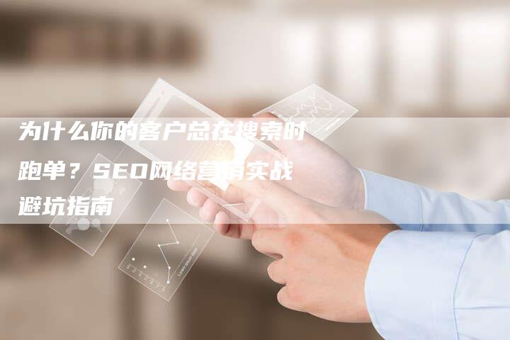 为什么你的客户总在搜索时跑单？SEO网络营销实战避坑指南