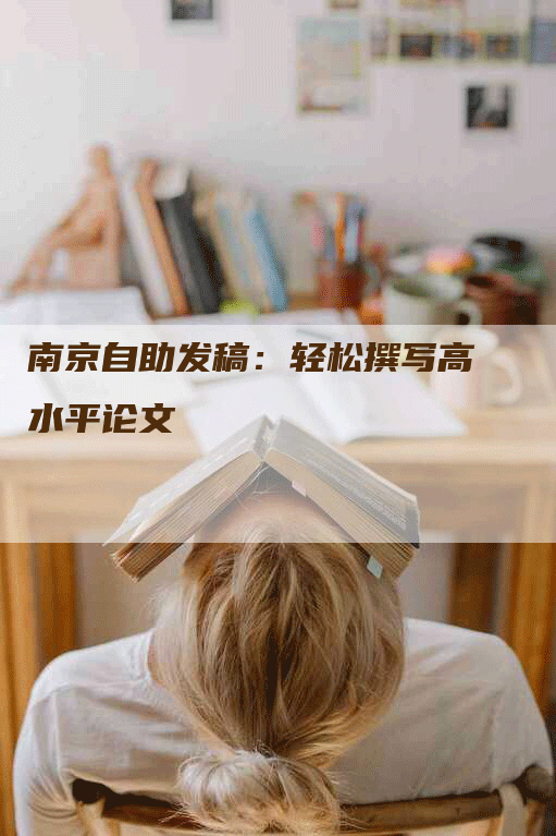 南京自助发稿：轻松撰写高水平论文