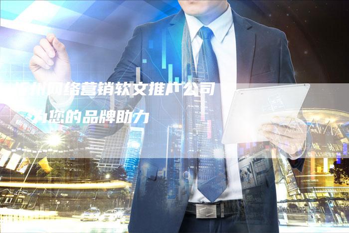 忻州网络营销软文推广公司，为您的品牌助力