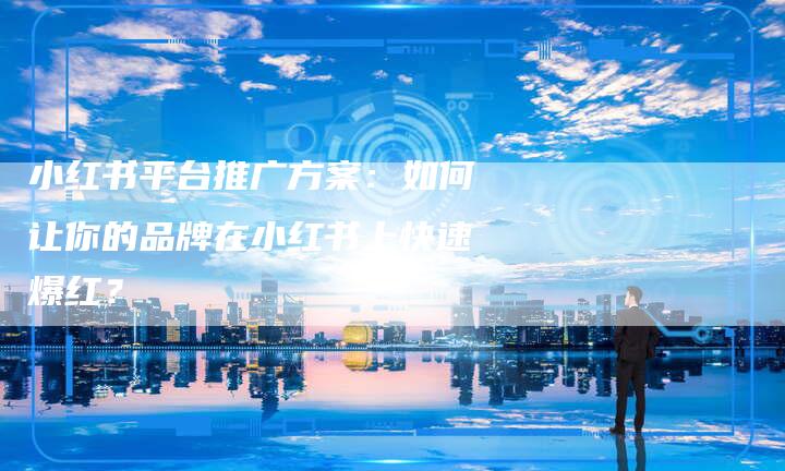 小红书平台推广方案：如何让你的品牌在小红书上快速爆红？