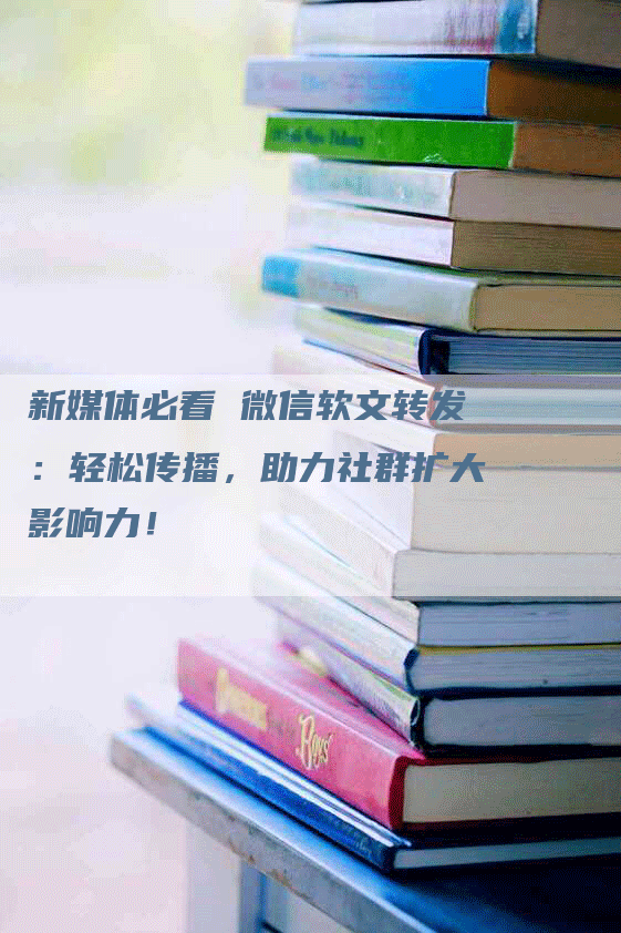 新媒体必看 微信软文转发：轻松传播，助力社群扩大影响力！