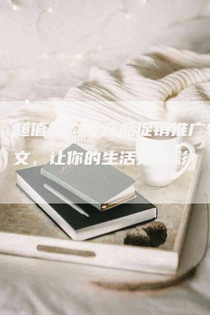超值抢购：产品促销推广软文，让你的生活更精彩！