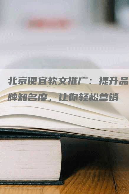 北京便宜软文推广：提升品牌知名度，让你轻松营销