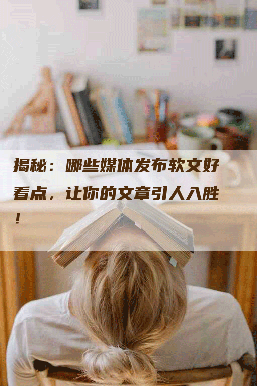 揭秘：哪些媒体发布软文好看点，让你的文章引人入胜！